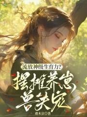 流放神级生育力?摆摊养崽兽夫宠笔趣阁无弹窗